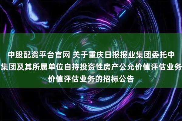 中股配资平台官网 关于重庆日报报业集团委托中介机构实施集团及其所属单位自持投资性房产公允价值评估业务的招标公告