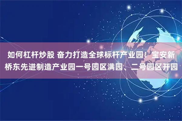 如何杠杆炒股 奋力打造全球标杆产业园！宝安新桥东先进制造产业园一号园区满园、二号园区开园