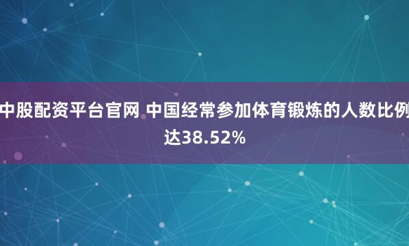 中股配资平台官网 中国经常参加体育锻炼的人数比例达38.52%