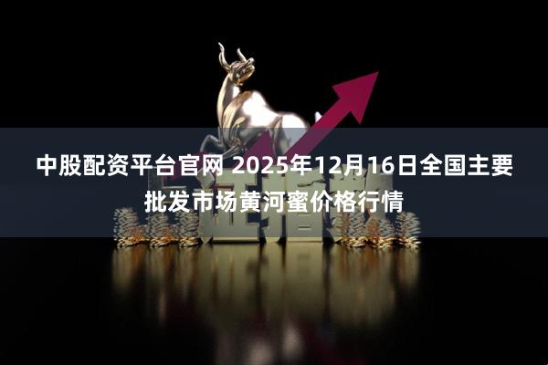 中股配资平台官网 2025年12月16日全国主要批发市场黄河蜜价格行情