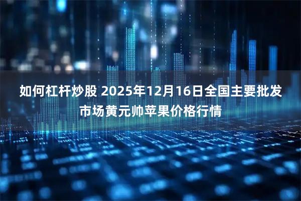 如何杠杆炒股 2025年12月16日全国主要批发市场黄元帅苹果价格行情