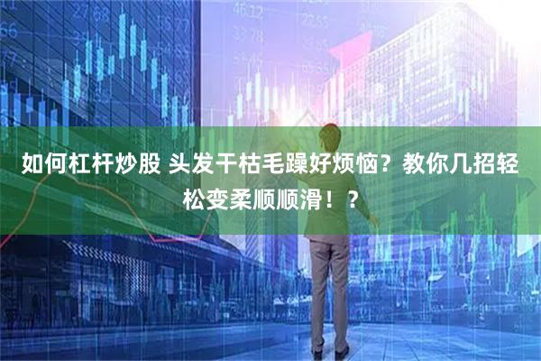 如何杠杆炒股 头发干枯毛躁好烦恼？教你几招轻松变柔顺顺滑！？