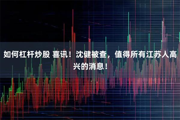 如何杠杆炒股 喜讯！沈健被查，值得所有江苏人高兴的消息！