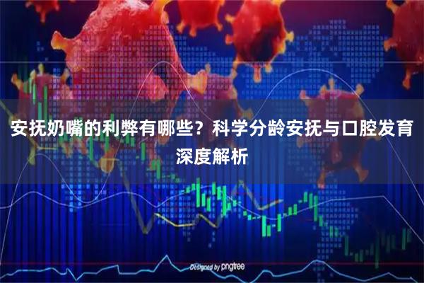安抚奶嘴的利弊有哪些?科学分龄安抚与口腔发育深度解析