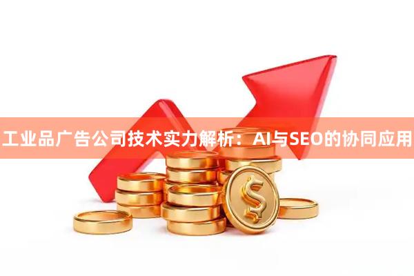 工业品广告公司技术实力解析：AI与SEO的协同应用