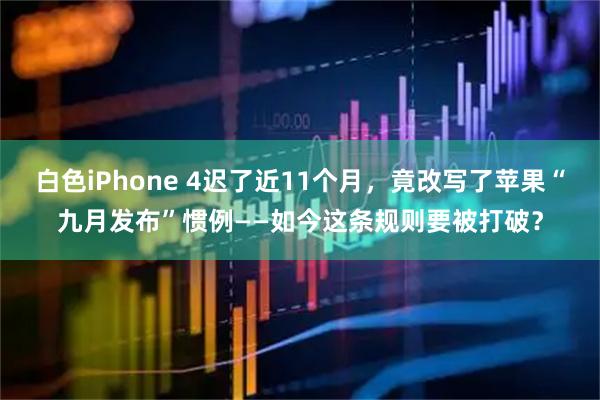 白色iPhone 4迟了近11个月，竟改写了苹果“九月发布”惯例——如今这条规则要被打破？
