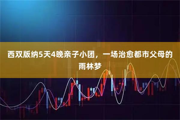 西双版纳5天4晚亲子小团，一场治愈都市父母的雨林梦