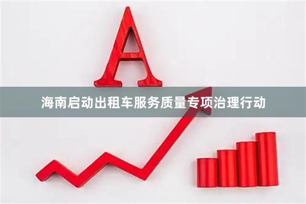 海南启动出租车服务质量专项治理行动