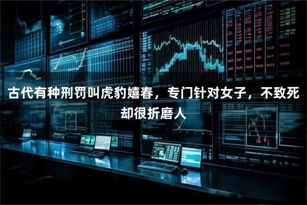 古代有种刑罚叫虎豹嬉春，专门针对女子，不致死却很折磨人