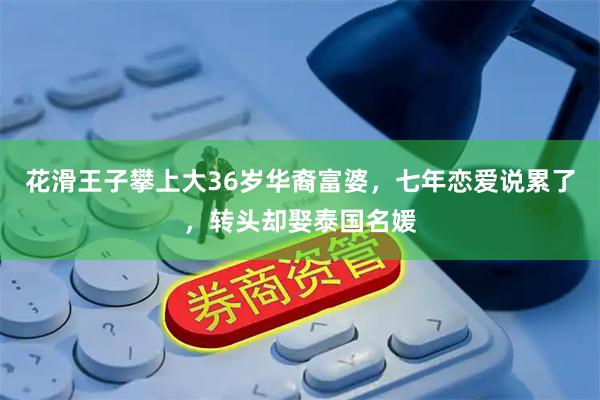 花滑王子攀上大36岁华裔富婆，七年恋爱说累了，转头却娶泰国名媛