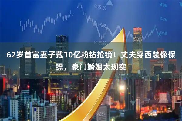62岁首富妻子戴10亿粉钻抢镜！丈夫穿西装像保镖，豪门婚姻太现实