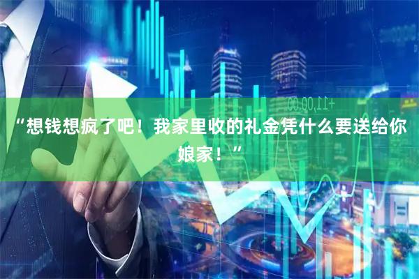 “想钱想疯了吧！我家里收的礼金凭什么要送给你娘家！”