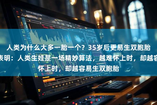 人类为什么大多一胎一个？35岁后更易生双胞胎？多项研究表明：人类生娃是一场精妙算法，越难怀上时，却越容易生双胞胎
