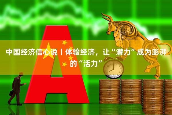 中国经济信心说丨体验经济，让“潜力”成为澎湃的“活力”