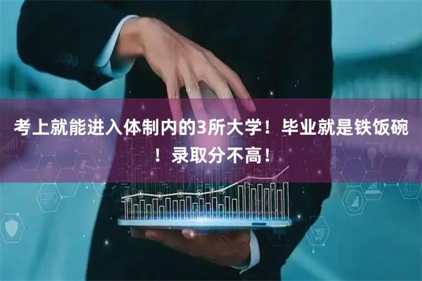 考上就能进入体制内的3所大学！毕业就是铁饭碗！录取分不高！