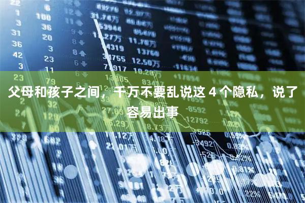 父母和孩子之间，千万不要乱说这４个隐私，说了容易出事