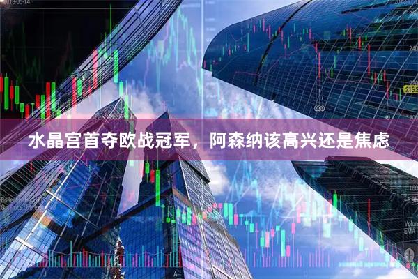 水晶宫首夺欧战冠军,阿森纳该高兴还是焦虑