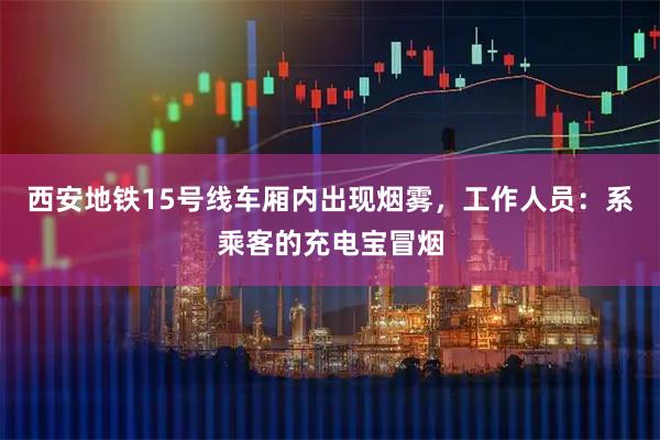 西安地铁15号线车厢内出现烟雾,工作人员:系乘客的充电宝冒烟