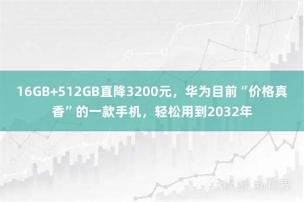 16GB+512GB直降3200元,华为目前“价格真香”的一款手机,轻松用到2032年
