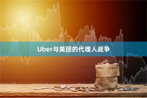 Uber与美团的代理人战争