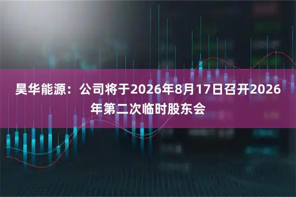 昊华能源：公司将于2026年8月17日召开2026年第二次临时股东会