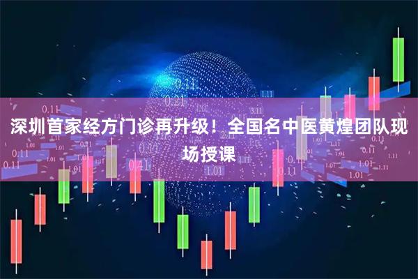 深圳首家经方门诊再升级！全国名中医黄煌团队现场授课
