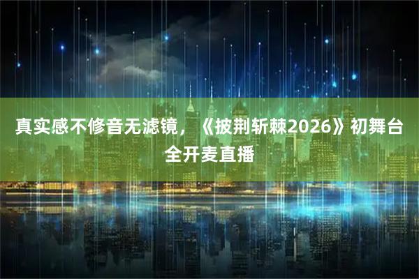 真实感不修音无滤镜，《披荆斩棘2026》初舞台全开麦直播