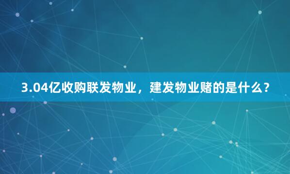 3.04亿收购联发物业，建发物业赌的是什么？