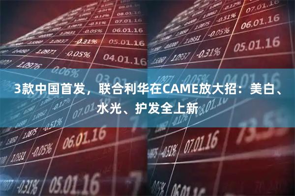 3款中国首发，联合利华在CAME放大招：美白、水光、护发全上新