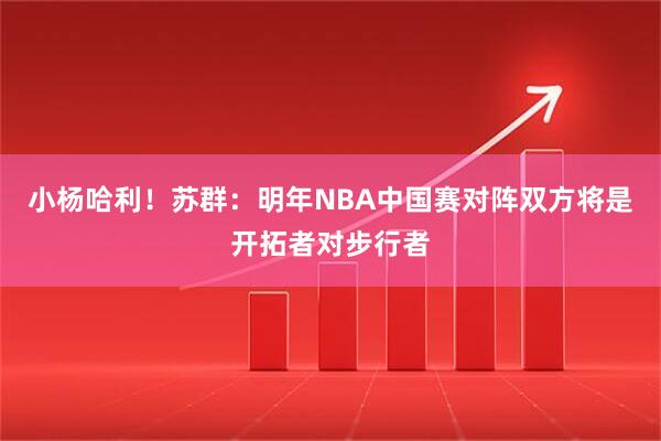 小杨哈利！苏群：明年NBA中国赛对阵双方将是开拓者对步行者
