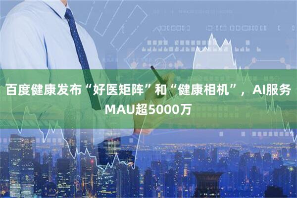 百度健康发布“好医矩阵”和“健康相机”，AI服务MAU超5000万